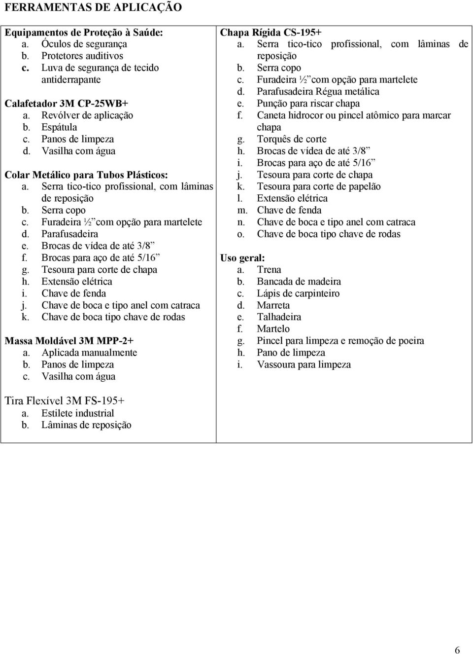 Furadeira ½ com opção para martelete d. Parafusadeira e. Brocas de vídea de até 3/8 f. Brocas para aço de até 5/16 g. Tesoura para corte de chapa h. Extensão elétrica i. Chave de fenda j.