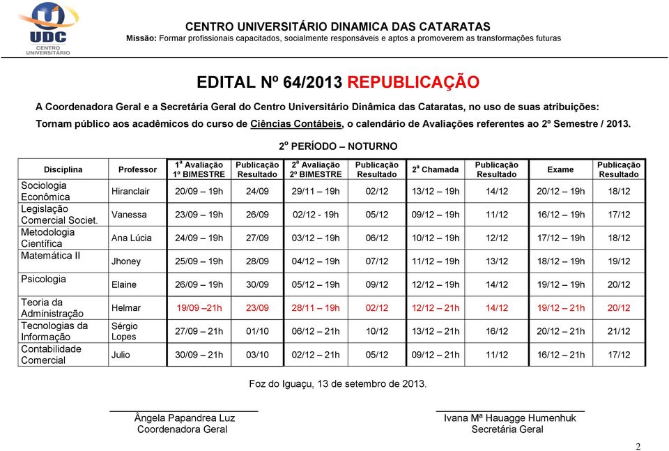 19h 26/09 02/12-19h 05/12 09/12 19h 11/12 16/12 19h 17/12 Ana Lúcia 24/09 19h 27/09 03/12 19h 06/12 10/12 19h 12/12 17/12 19h 18/12 Jhoney 25/09 19h 28/09 04/12 19h 07/12 11/12 19h 13/12 18/12 19h