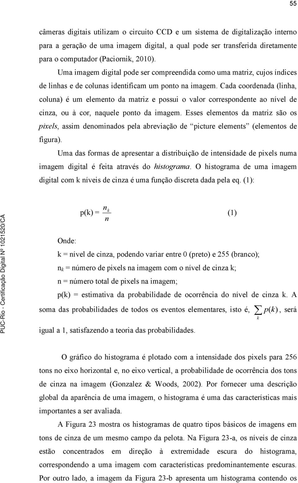 Cada coordenada (linha, coluna) é um elemento da matriz e possui o valor correspondente ao nível de cinza, ou à cor, naquele ponto da imagem.