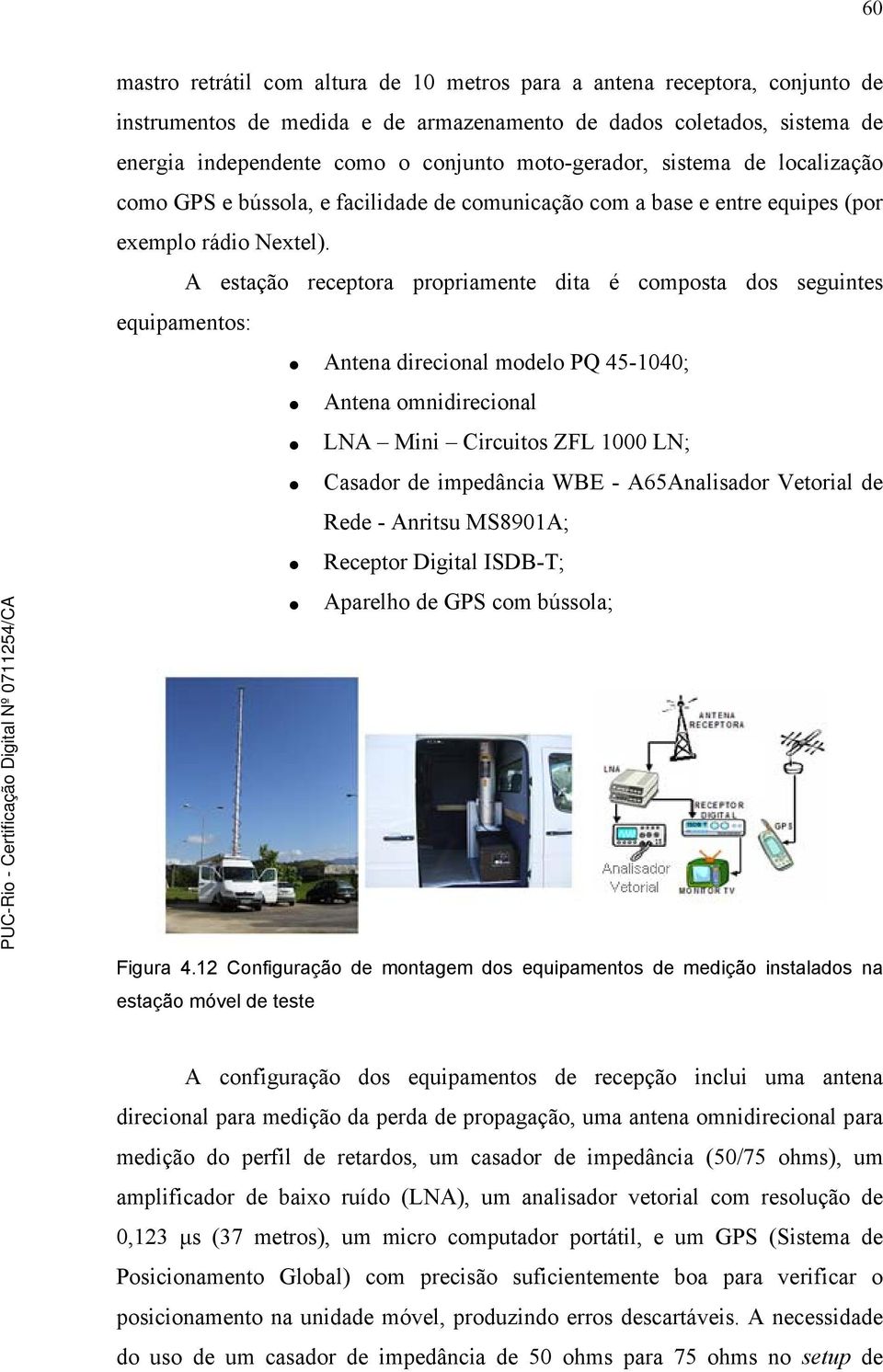 A estação receptora propriamente dita é composta dos seguintes equipamentos: Antena direcional modelo PQ 45-1040; Antena omnidirecional LNA Mini Circuitos ZFL 1000 LN; Casador de impedância WBE -