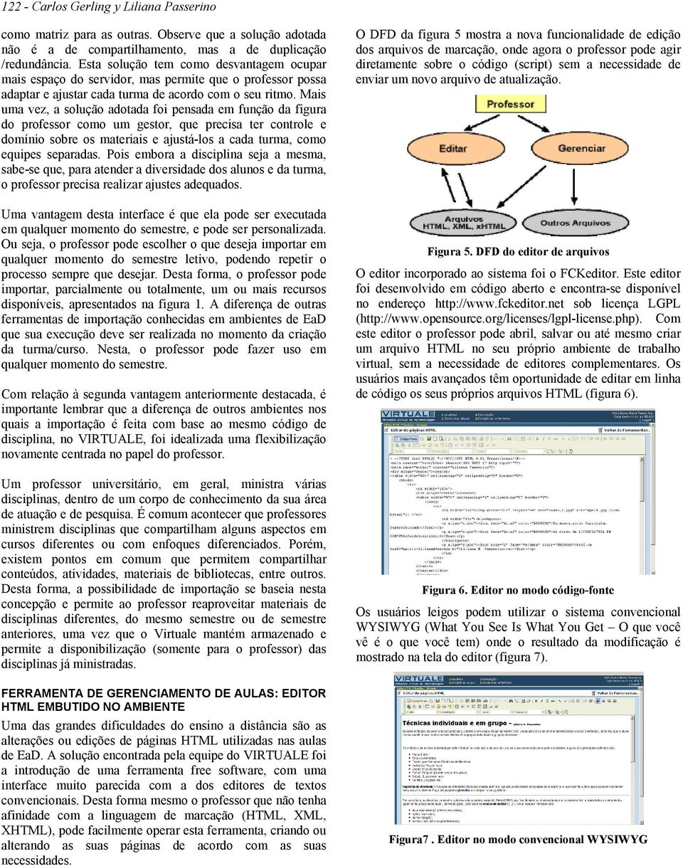 Mais uma vez, a solução adotada foi pensada em função da figura do professor como um gestor, que precisa ter controle e domínio sobre os materiais e ajustá-los a cada turma, como equipes separadas.