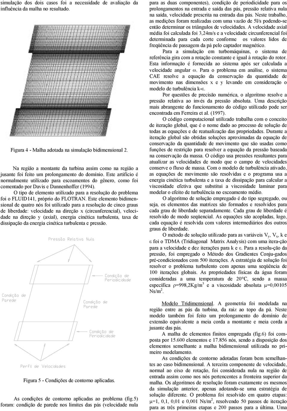 Este artifício é normalmente utilizado para escoamentos do gênero, como foi comentado por Davis e Dannenhoffer (1994).