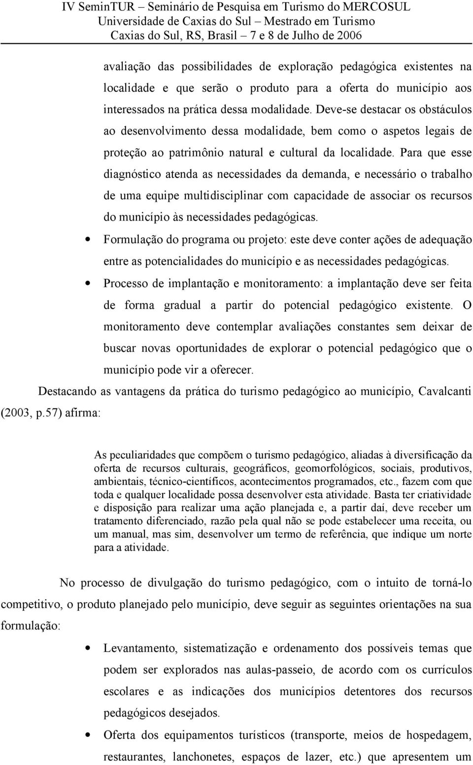 Para que esse diagnóstico atenda as necessidades da demanda, e necessário o trabalho de uma equipe multidisciplinar com capacidade de associar os recursos do município às necessidades pedagógicas.