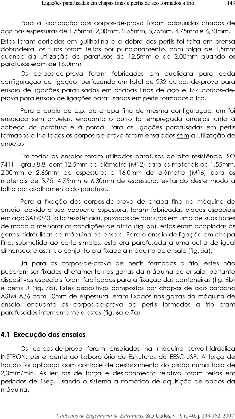 Estas foram cortadas em guilhotina e a dobra dos perfis foi feita em prensa dobradeira, os furos foram feitos por puncionamento, com folga de 1,5mm quando da utilização de parafusos de 12,5mm e de