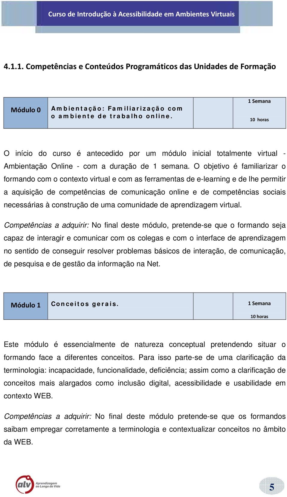 O objetivo é familiarizar o formando com o contexto virtual e com as ferramentas de e-learning e de lhe permitir a aquisição de competências de comunicação online e de competências sociais