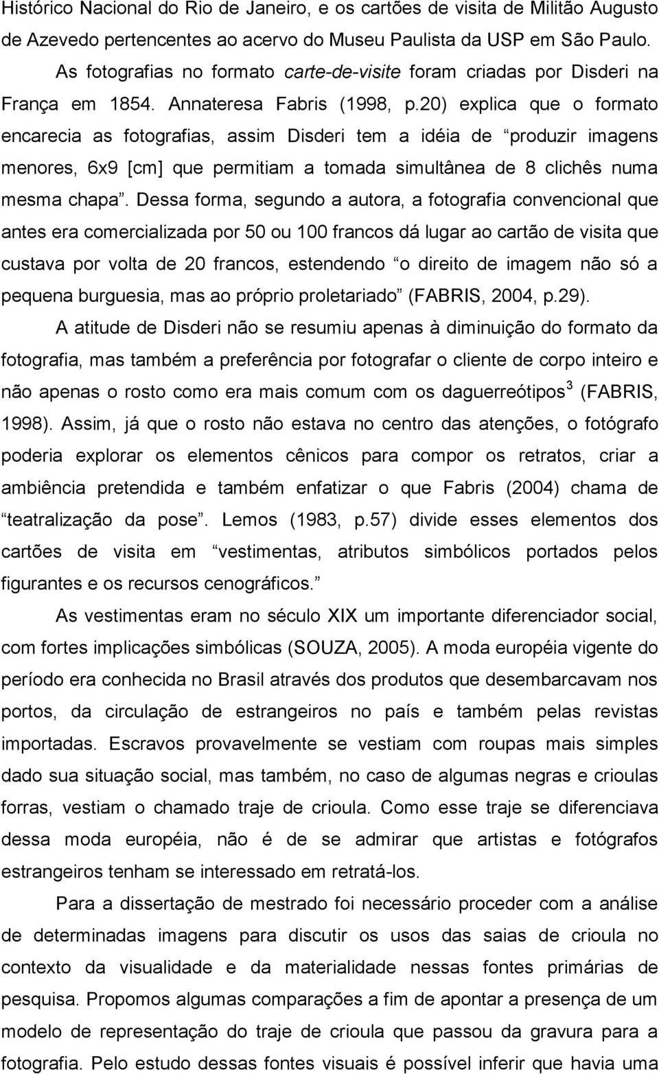 20) explica que o formato encarecia as fotografias, assim Disderi tem a idéia de produzir imagens menores, 6x9 [cm] que permitiam a tomada simultânea de 8 clichês numa mesma chapa.