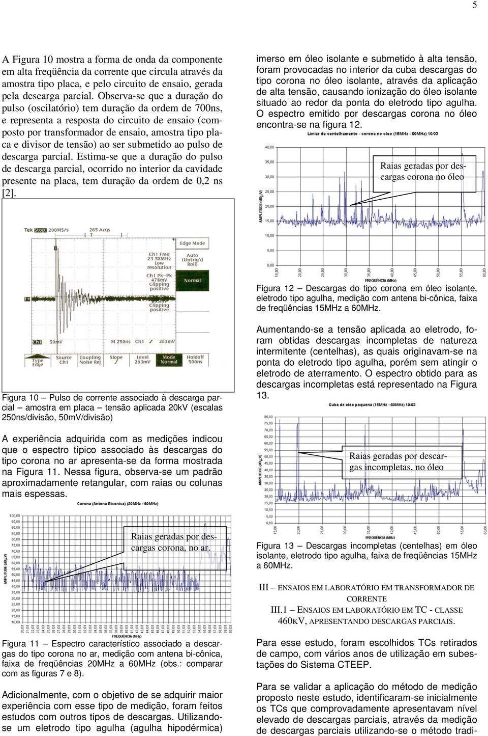 tensão) ao ser submetido ao pulso de descarga parcial. Estima-se que a duração do pulso de descarga parcial, ocorrido no interior da cavidade presente na placa, tem duração da ordem de 0,2 ns [2].