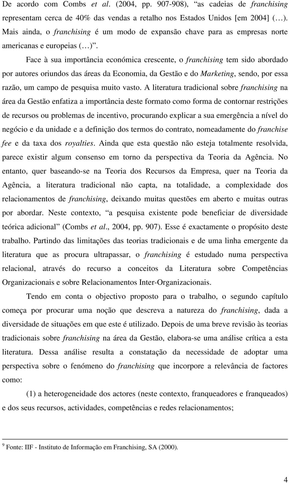 Face à sua importância económica crescente, o franchising tem sido abordado por autores oriundos das áreas da Economia, da Gestão e do Marketing, sendo, por essa razão, um campo de pesquisa muito