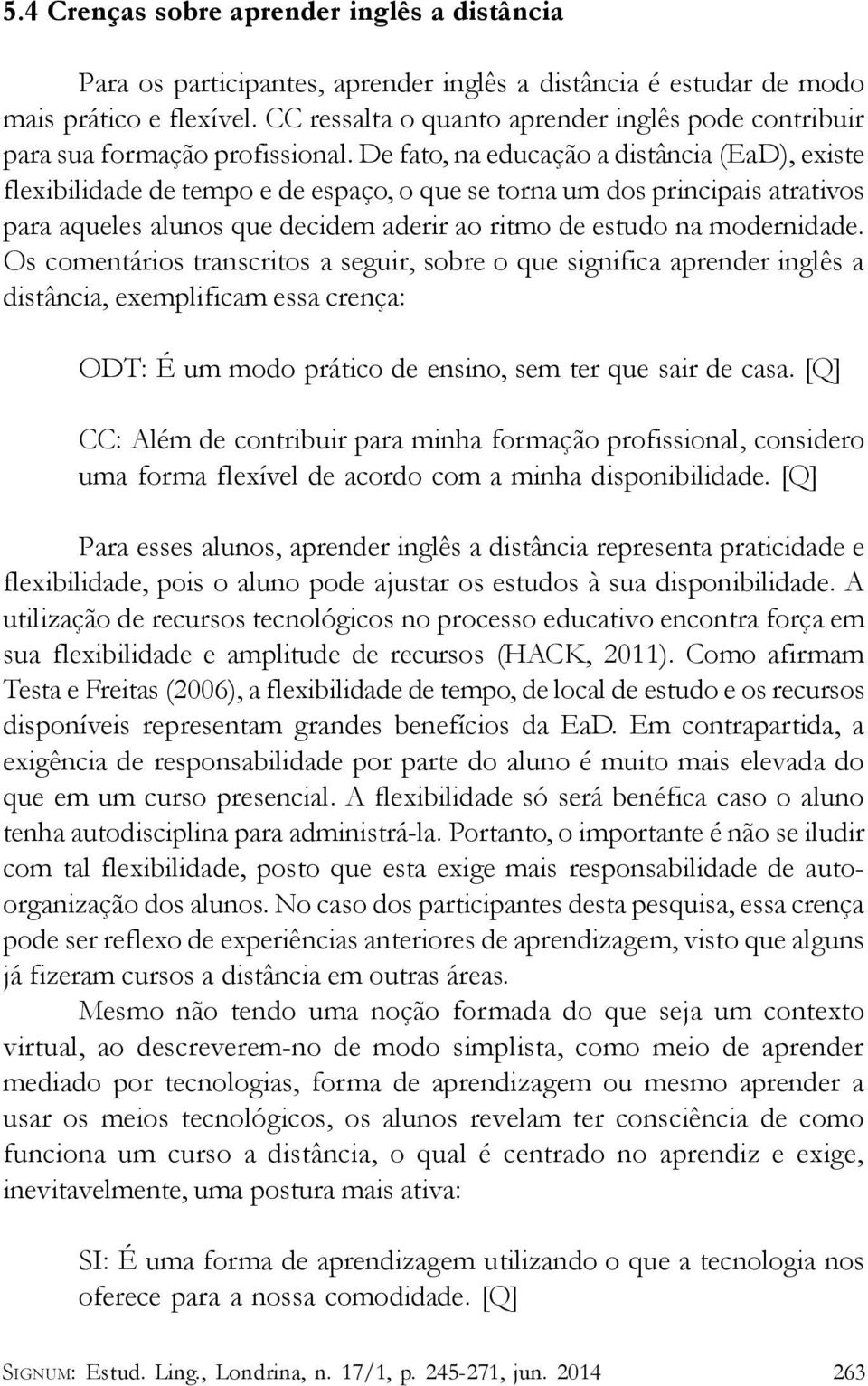 De fato, na educação a distância (EaD), existe flexibilidade de tempo e de espaço, o que se torna um dos principais atrativos para aqueles alunos que decidem aderir ao ritmo de estudo na modernidade.