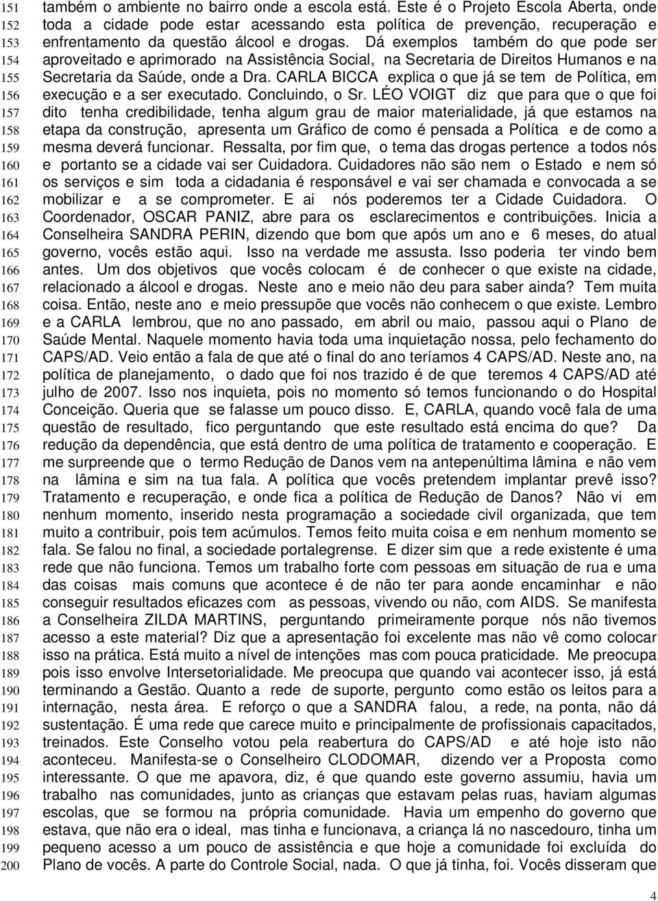 Este é o Projeto Escola Aberta, onde toda a cidade pode estar acessando esta política de prevenção, recuperação e enfrentamento da questão álcool e drogas.