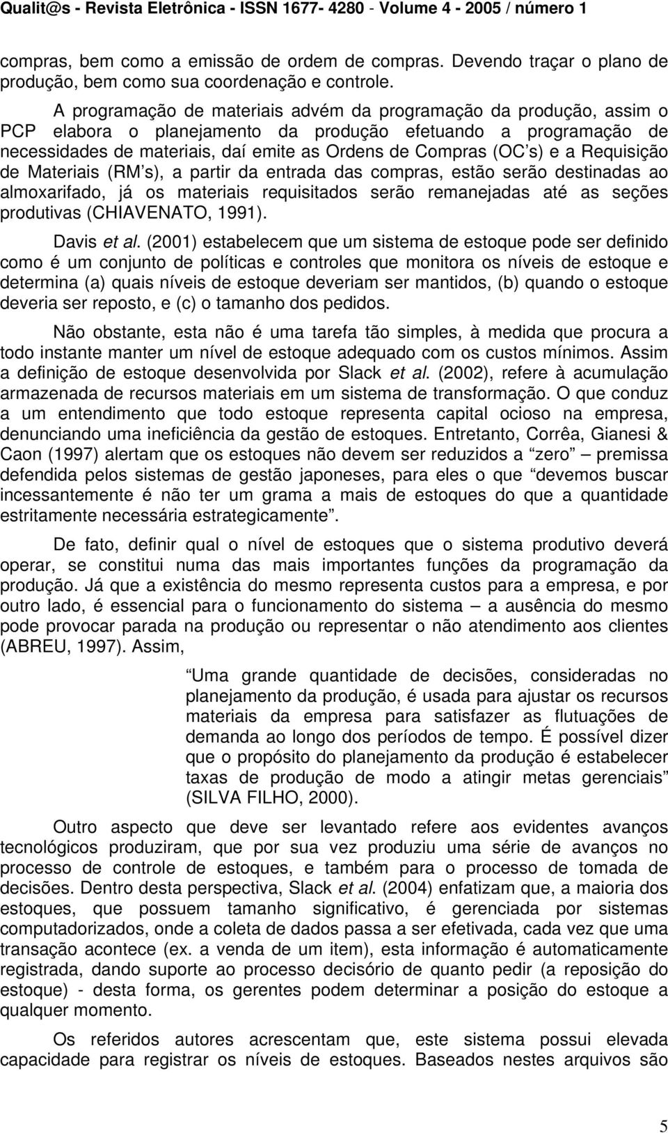 e a Requisição de Materiais (RM s), a partir da entrada das compras, estão serão destinadas ao almoxarifado, já os materiais requisitados serão remanejadas até as seções produtivas (CHIAVENATO, 1991).