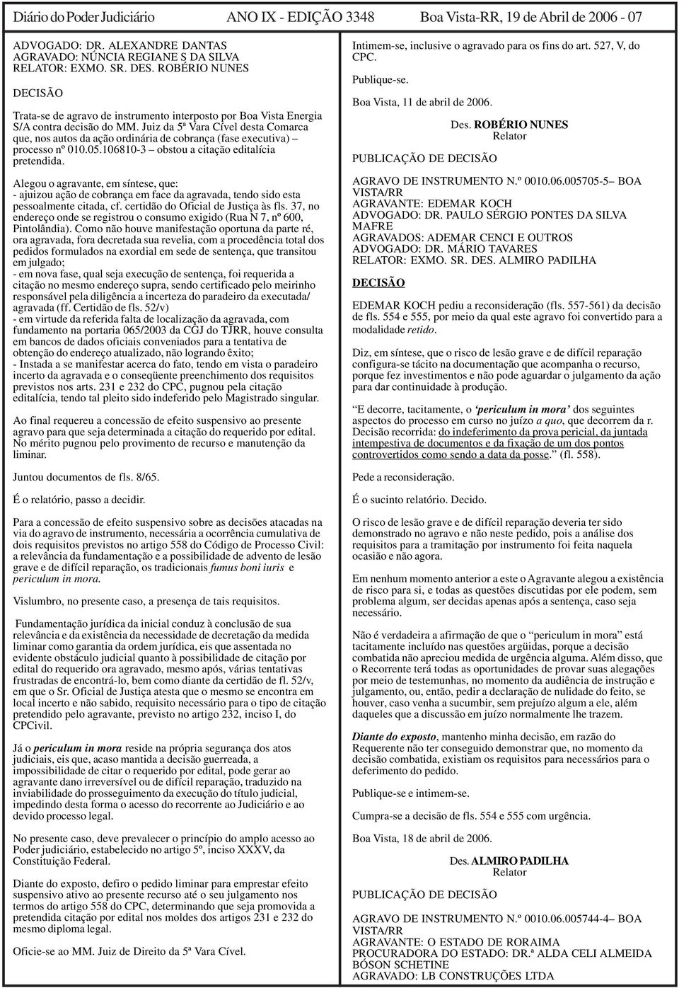 Juiz da 5ª Vara Cível desta Comarca que, nos autos da ação ordinária de cobrança (fase executiva) processo nº 010.05.106810-3 obstou a citação editalícia pretendida.