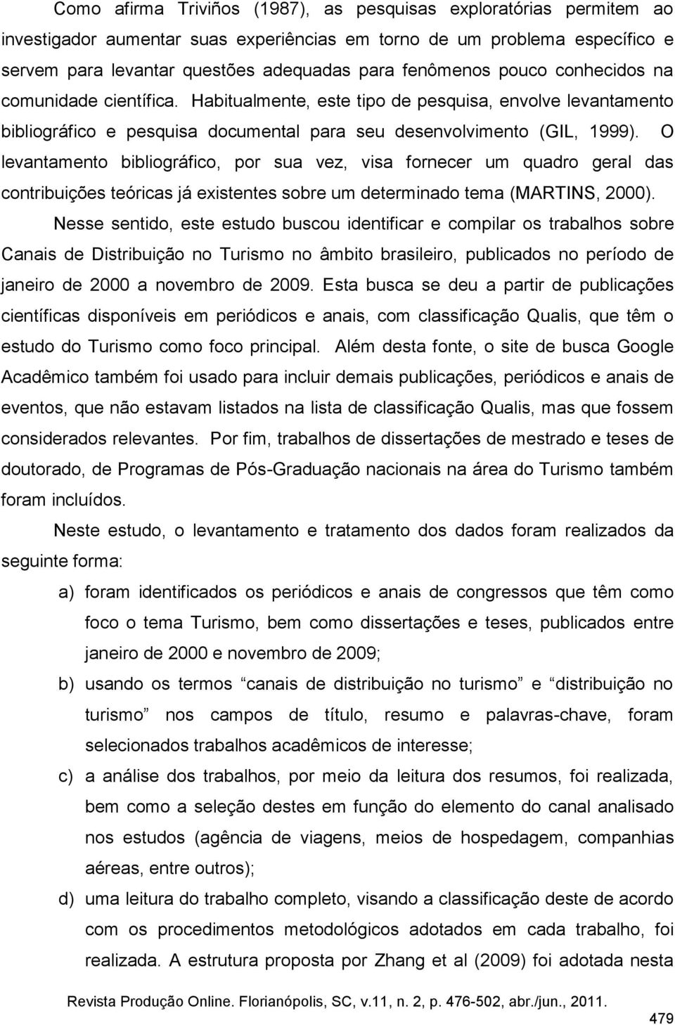 O levantamento bibliográfico, por sua vez, visa fornecer um quadro geral das contribuições teóricas já existentes sobre um determinado tema (MARTINS, 2000).