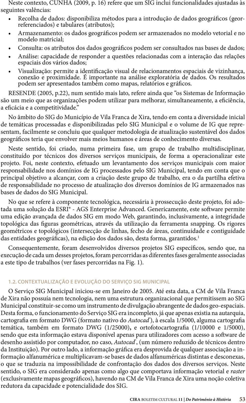 (atributos); Armazenamento: os dados geográficos podem ser armazenados no modelo vetorial e no modelo matricial; Consulta: os atributos dos dados geográficos podem ser consultados nas bases de dados;