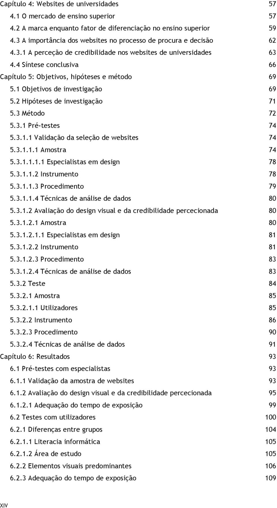 4 Síntese conclusiva 66 Capítulo 5: Objetivos, hipóteses e método 69 5.1 Objetivos de investigação 69 5.2 Hipóteses de investigação 71 5.3 Método 72 5.3.1 Pré-testes 74 5.3.1.1 Validação da seleção de websites 74 5.