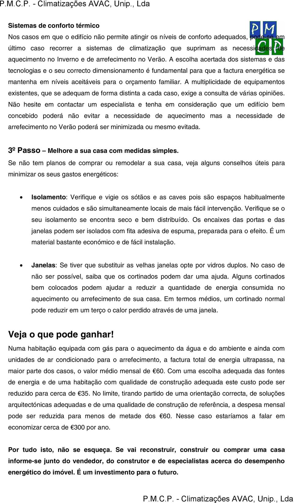 A escolha acertada dos sistemas e das tecnologias e o seu correcto dimensionamento é fundamental para que a factura energética se mantenha em níveis aceitáveis para o orçamento familiar.