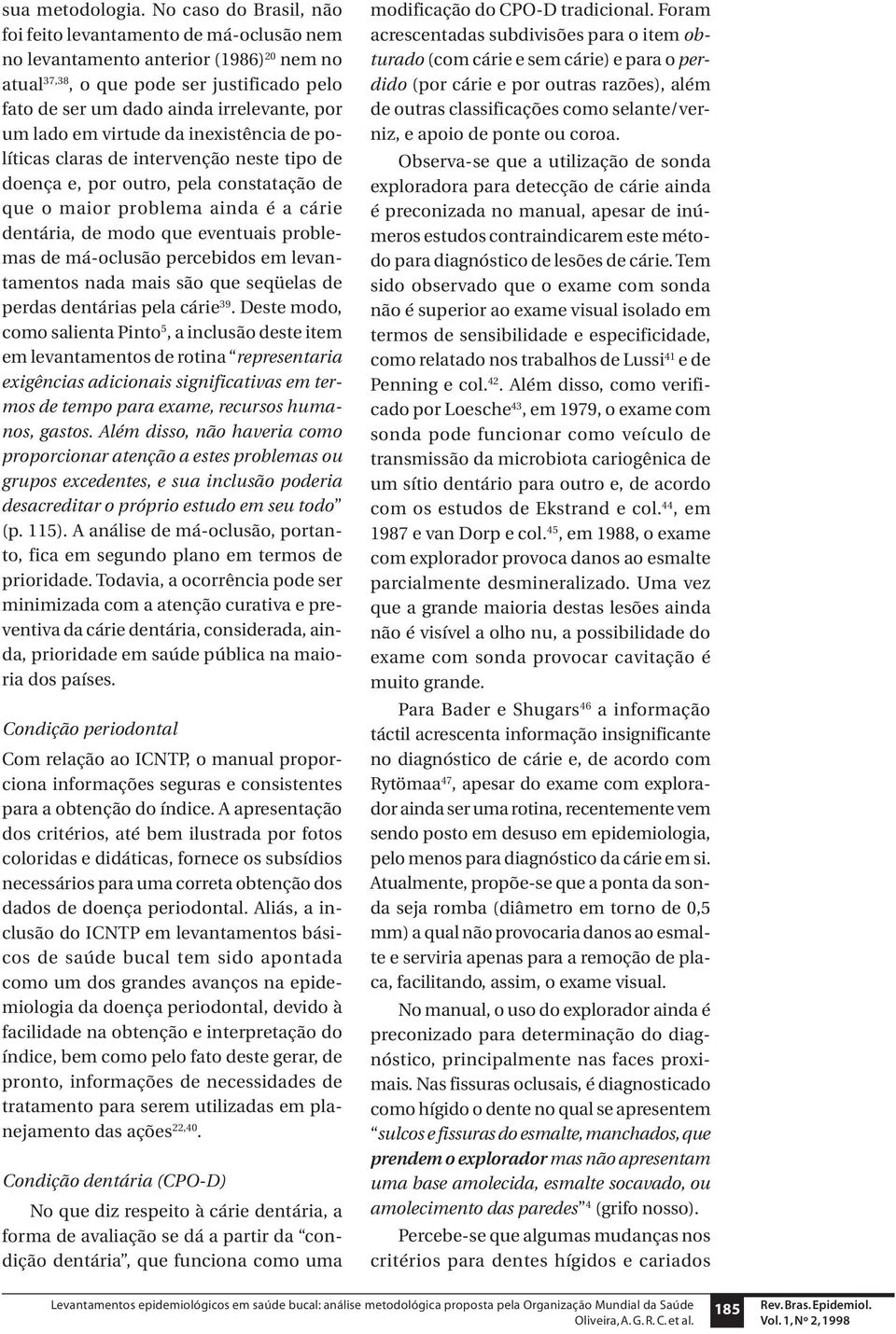 lado em virtude da inexistência de políticas claras de intervenção neste tipo de doença e, por outro, pela constatação de que o maior problema ainda é a cárie dentária, de modo que eventuais