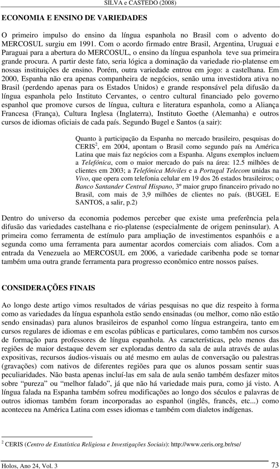 A partir deste fato, seria lógica a dominação da variedade rio-platense em nossas instituições de ensino. Porém, outra variedade entrou em jogo: a castelhana.