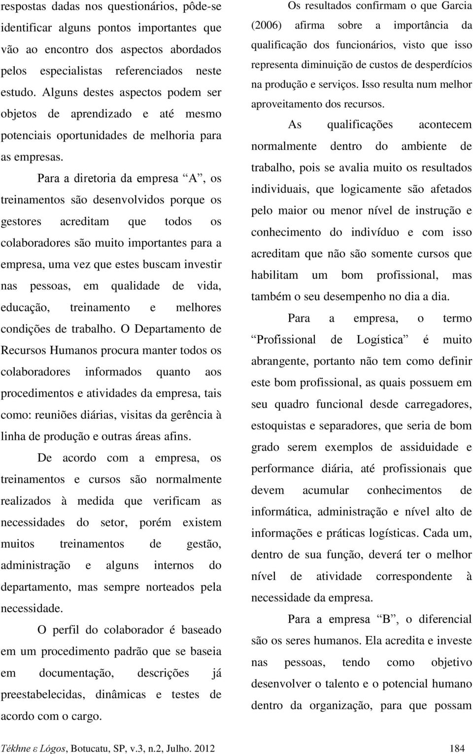 Para a diretoria da empresa A, os treinamentos são desenvolvidos porque os gestores acreditam que todos os colaboradores são muito importantes para a empresa, uma vez que estes buscam investir nas