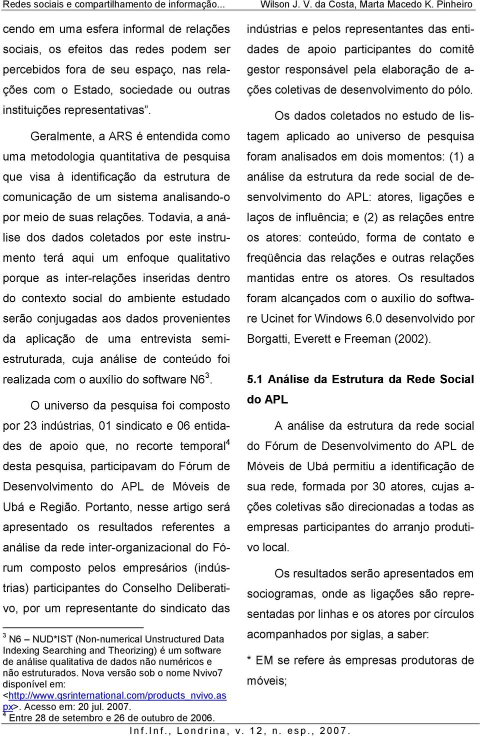 Todavia, a análise dos dados coletados por este instrumento terá aqui um enfoque qualitativo porque as inter-relações inseridas dentro do contexto social do ambiente estudado serão conjugadas aos