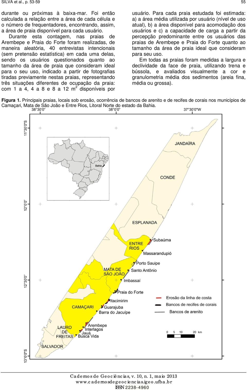 Durante esta contagem, nas praias de Arembepe e Praia do Forte foram realizadas, de maneira aleatória, 40 entrevistas intencionais (sem pretensão estatística) em cada uma delas, sendo os usuários