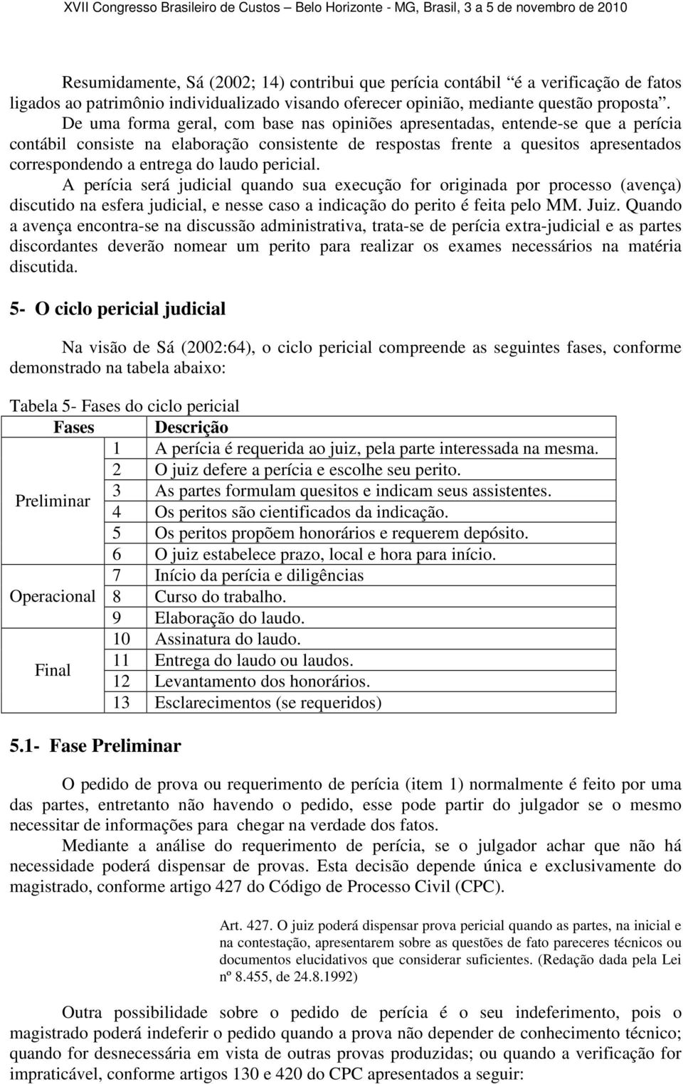 laudo pericial. A perícia será judicial quando sua execução for originada por processo (avença) discutido na esfera judicial, e nesse caso a indicação do perito é feita pelo MM. Juiz.