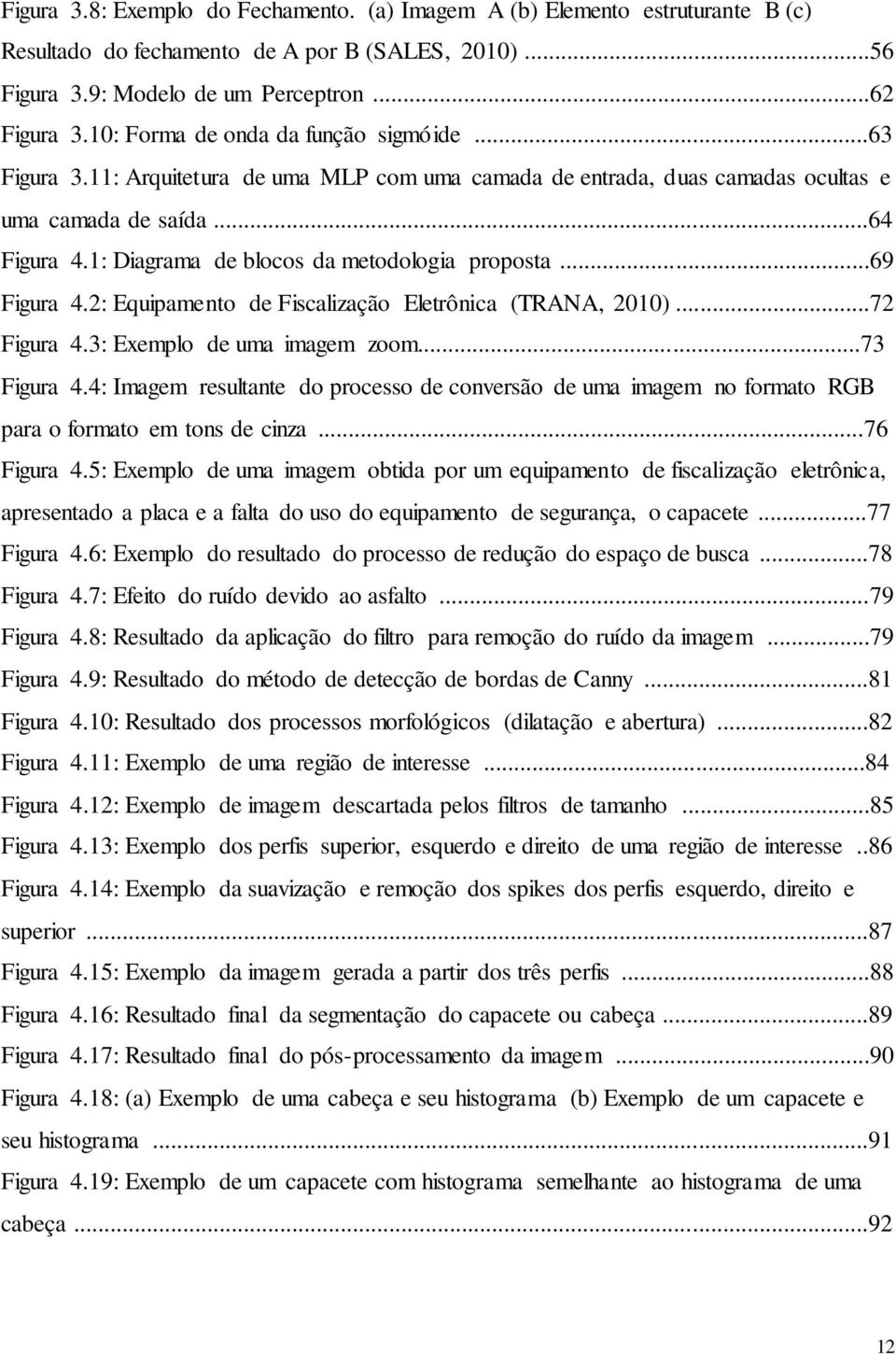 1: Diagrama de blocos da metodologia proposta...69 Figura 4.2: Equipamento de Fiscalização Eletrônica (TRANA, 2010)...72 Figura 4.3: Exemplo de uma imagem zoom...73 Figura 4.