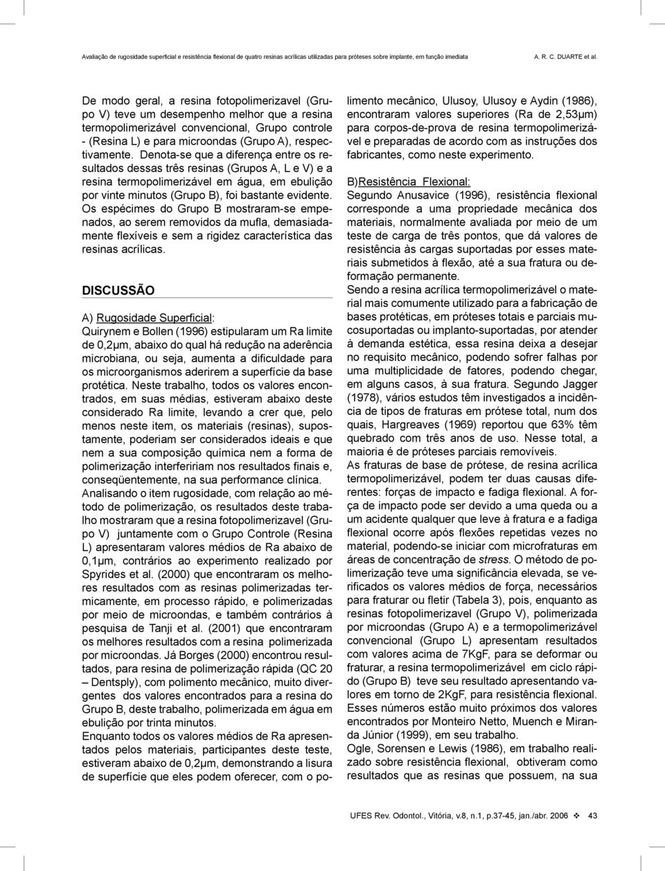 Os espécimes do Grupo B mostraram-se empenados, ao serem removidos da mufla, demasiadamente flexíveis e sem a rigidez característica das resinas acrílicas.