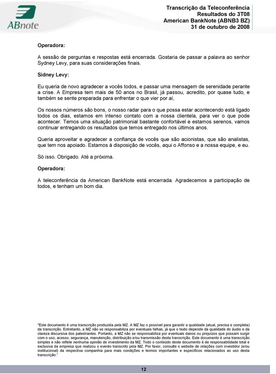 A Empresa tem mais de 50 anos no Brasil, já passou, acredito, por quase tudo, e também se sente preparada para enfrentar o que vier por aí, Os nossos números são bons, o nosso radar para o que possa