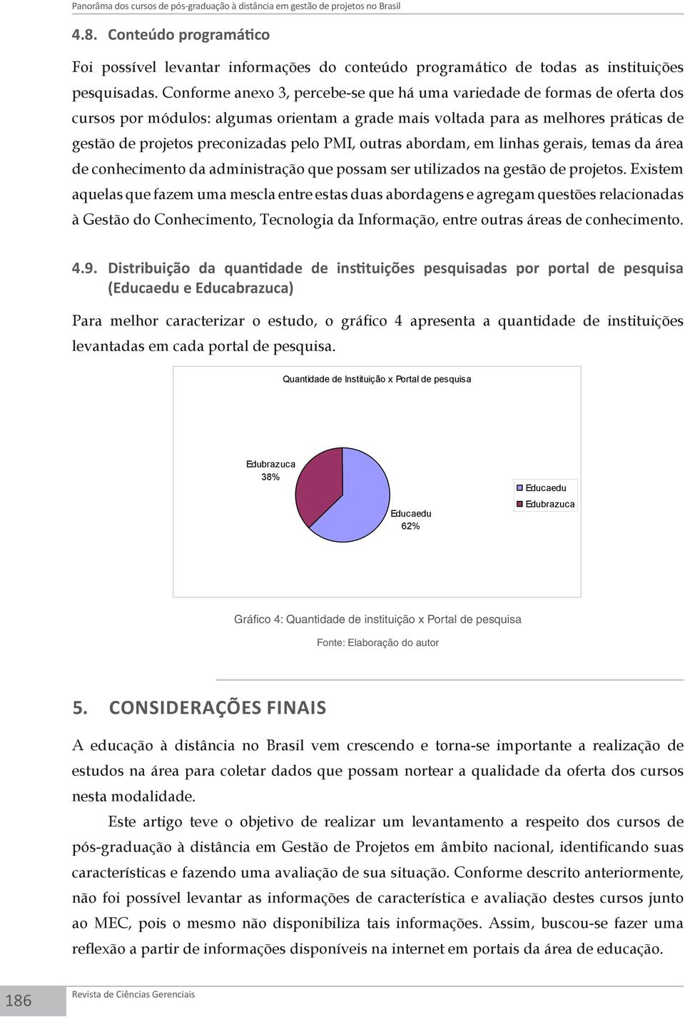 Conforme anexo 3, percebe-se que há uma variedade de formas de oferta dos cursos por módulos: algumas orientam a grade mais voltada para as melhores práticas de gestão de projetos preconizadas pelo