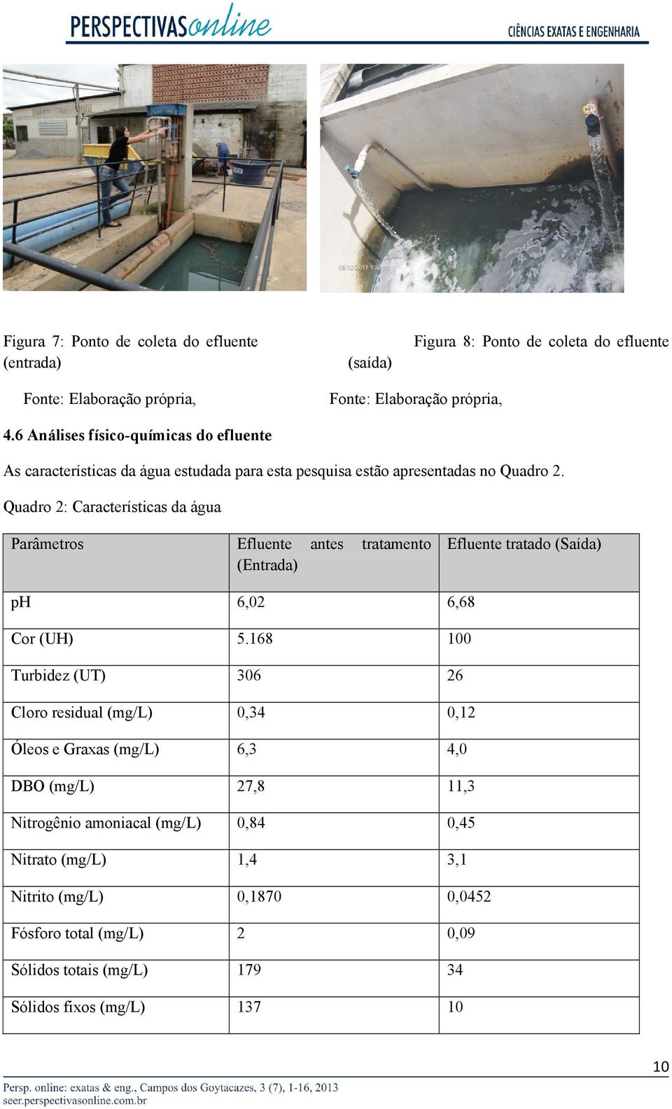 Quadro 2: Características da água Parâmetros Efluente antes tratamento (Entrada) Efluente tratado (Saída) ph 6,02 6,68 Cor (UH) 5.