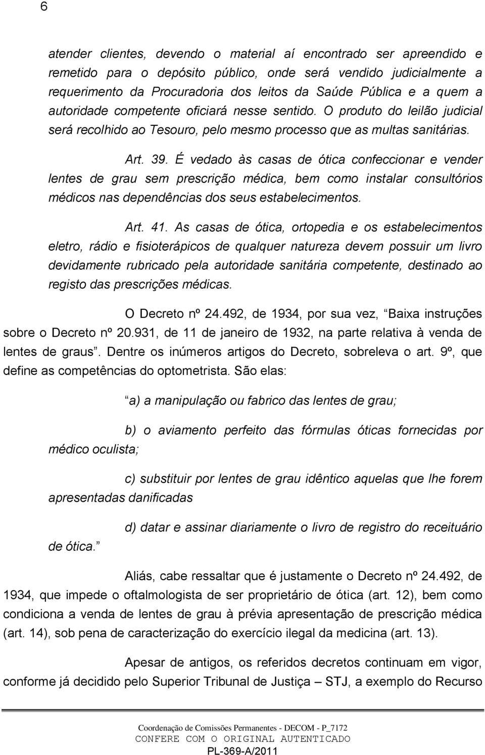 É vedado às casas de ótica confeccionar e vender lentes de grau sem prescrição médica, bem como instalar consultórios médicos nas dependências dos seus estabelecimentos. Art. 41.