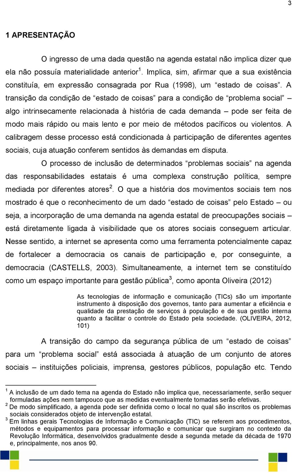 A transição da condição de estado de coisas para a condição de problema social algo intrinsecamente relacionada à história de cada demanda pode ser feita de modo mais rápido ou mais lento e por meio