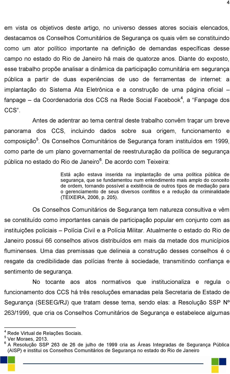 Diante do exposto, esse trabalho propõe analisar a dinâmica da participação comunitária em segurança pública a partir de duas experiências de uso de ferramentas de internet: a implantação do Sistema