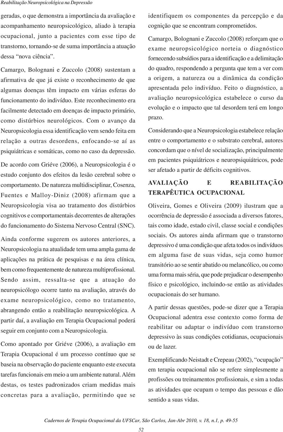 Camargo, Bolognani e Zuccolo (2008) sustentam a afirmativa de que já existe o reconhecimento de que algumas doenças têm impacto em várias esferas do funcionamento do indivíduo.