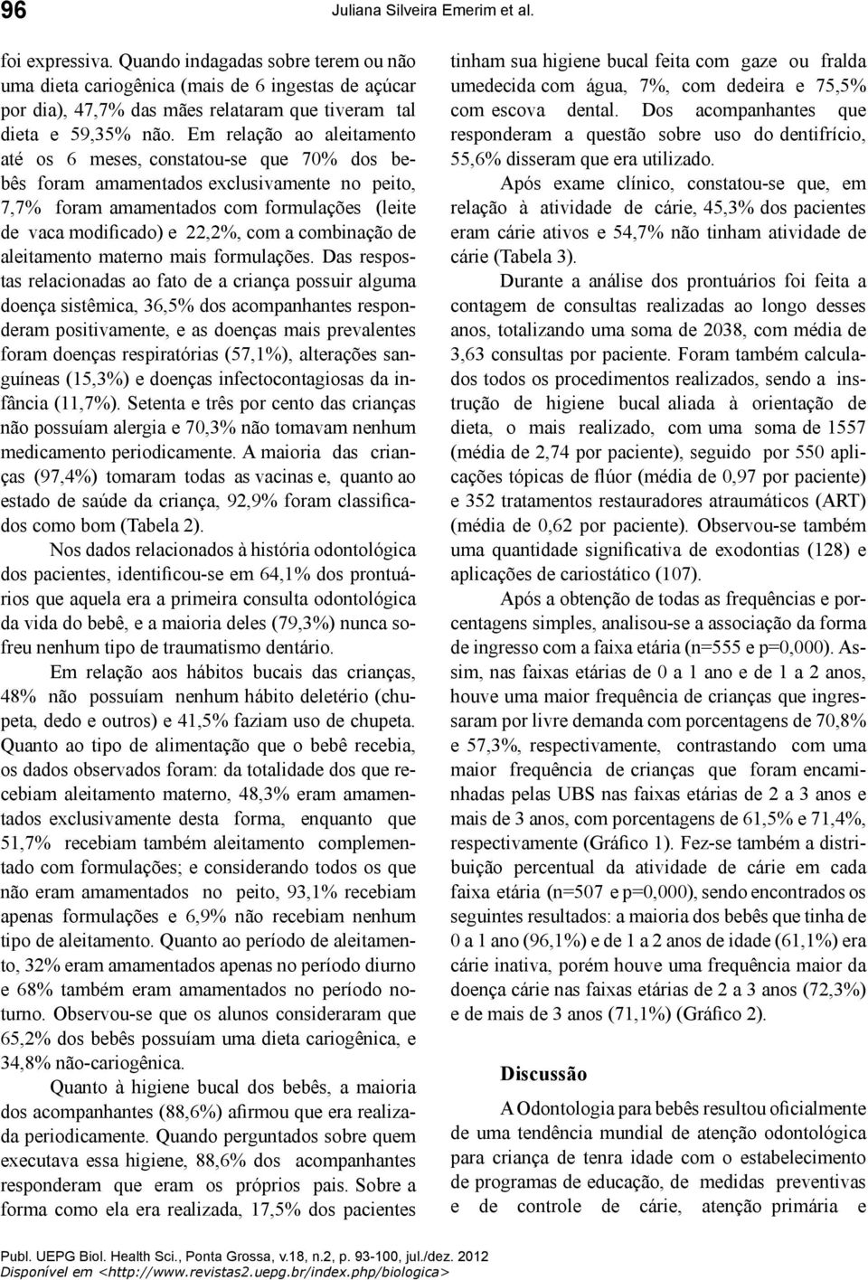 Em relação ao aleitamento até os 6 meses, constatou-se que 70% dos bebês foram amamentados exclusivamente no peito, 7,7% foram amamentados com formulações (leite de vaca modificado) e 22,2%, com a