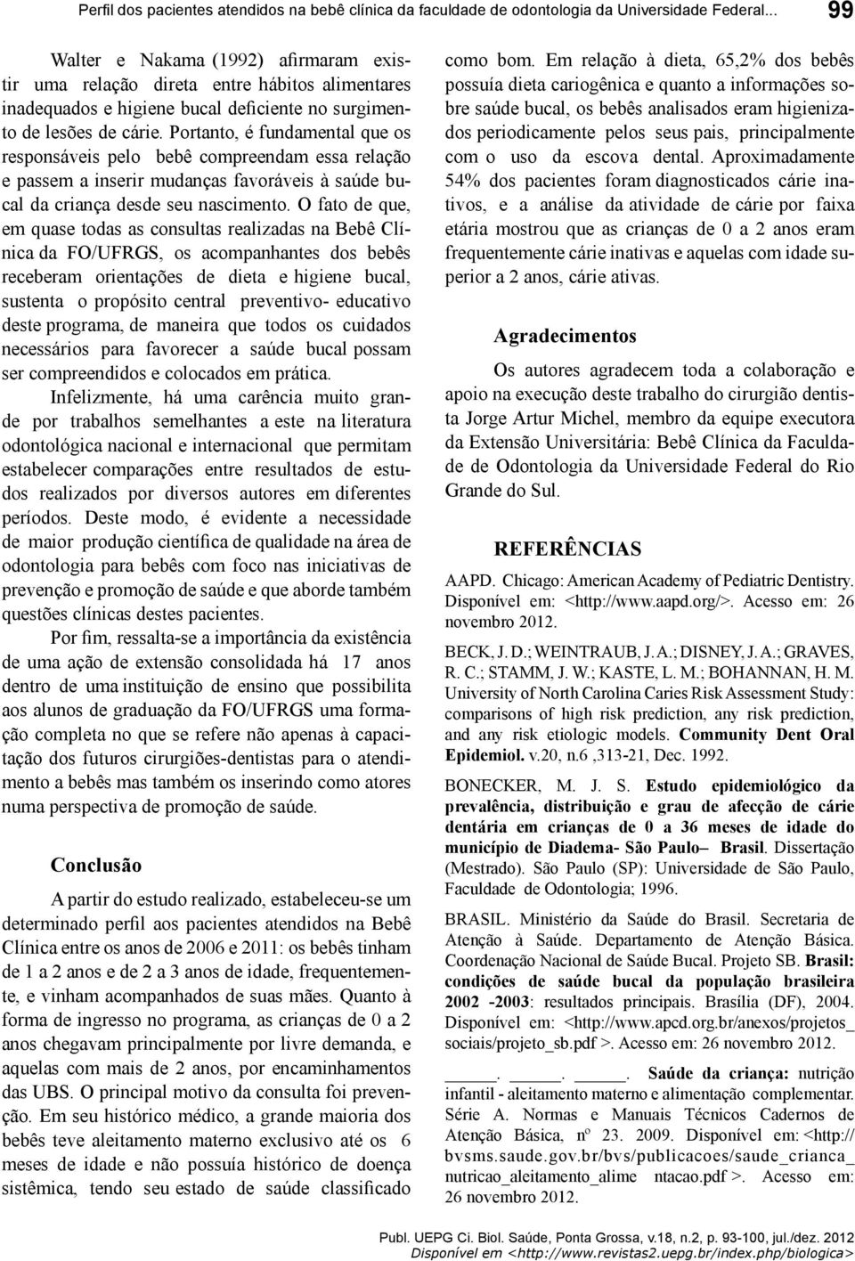 Portanto, é fundamental que os responsáveis pelo bebê compreendam essa relação e passem a inserir mudanças favoráveis à saúde bucal da criança desde seu nascimento.