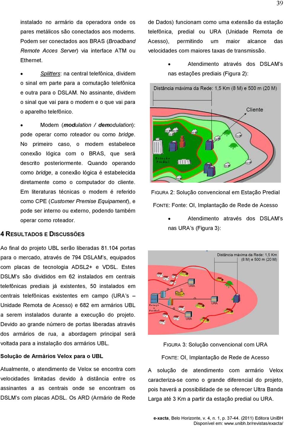 Modem (modulation / demodulation): pode operar como roteador ou como bridge. No primeiro caso, o modem estabelece conexão lógica com o BRAS, que será descrito posteriormente.