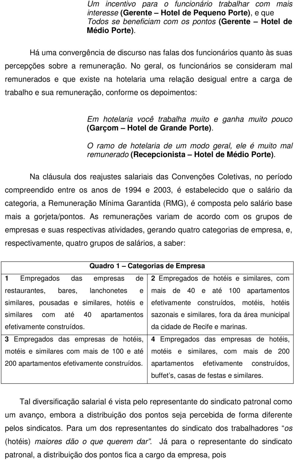 No geral, os funcionários se consideram mal remunerados e que existe na hotelaria uma relação desigual entre a carga de trabalho e sua remuneração, conforme os depoimentos: Em hotelaria você trabalha