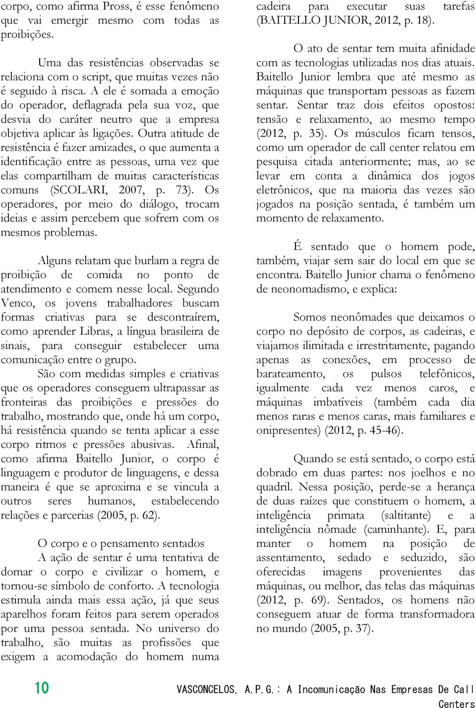 Outra atitude de resistência é fazer amizades, o que aumenta a identificação entre as pessoas, uma vez que elas compartilham de muitas características comuns (SCOLARI, 2007, p. 73).