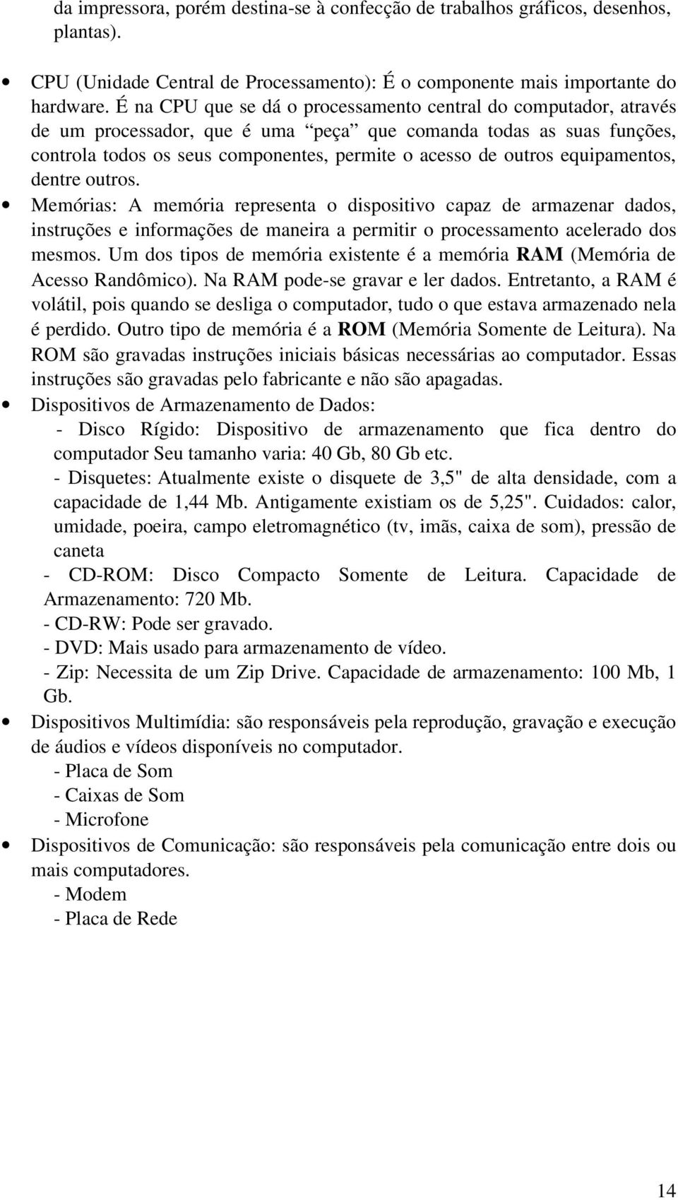 equipamentos, dentre outros. Memórias: A memória representa o dispositivo capaz de armazenar dados, instruções e informações de maneira a permitir o processamento acelerado dos mesmos.