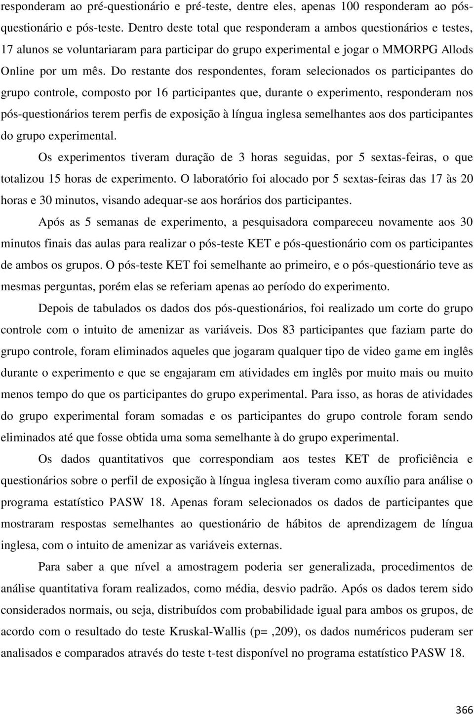 Do restante dos respondentes, foram selecionados os participantes do grupo controle, composto por 16 participantes que, durante o experimento, responderam nos pós-questionários terem perfis de