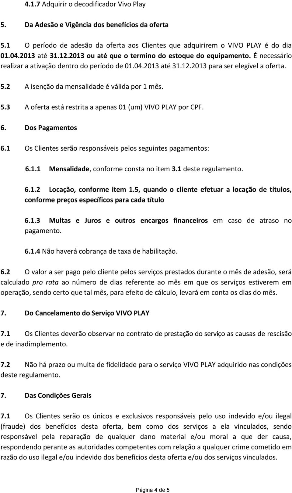 2 A isenção da mensalidade é válida por 1 mês. 5.3 A oferta está restrita a apenas 01 (um) VIVO PLAY por CPF. 6. Dos Pagamentos 6.1 Os Clientes serão responsáveis pelos seguintes pagamentos: 6.1.1 Mensalidade, conforme consta no item 3.