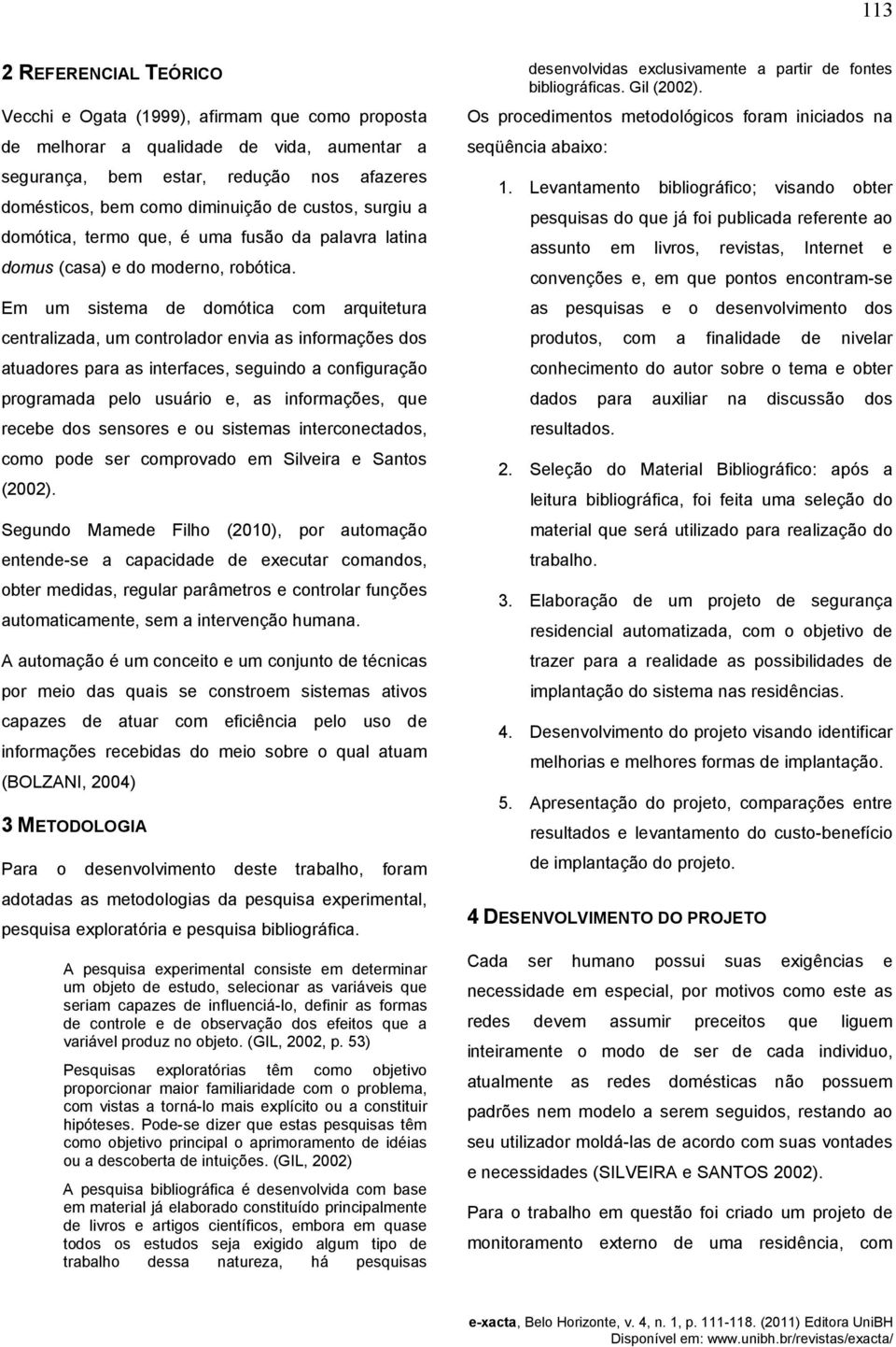 Em um sistema de domótica com arquitetura centralizada, um controlador envia as informações dos atuadores para as interfaces, seguindo a configuração programada pelo usuário e, as informações, que