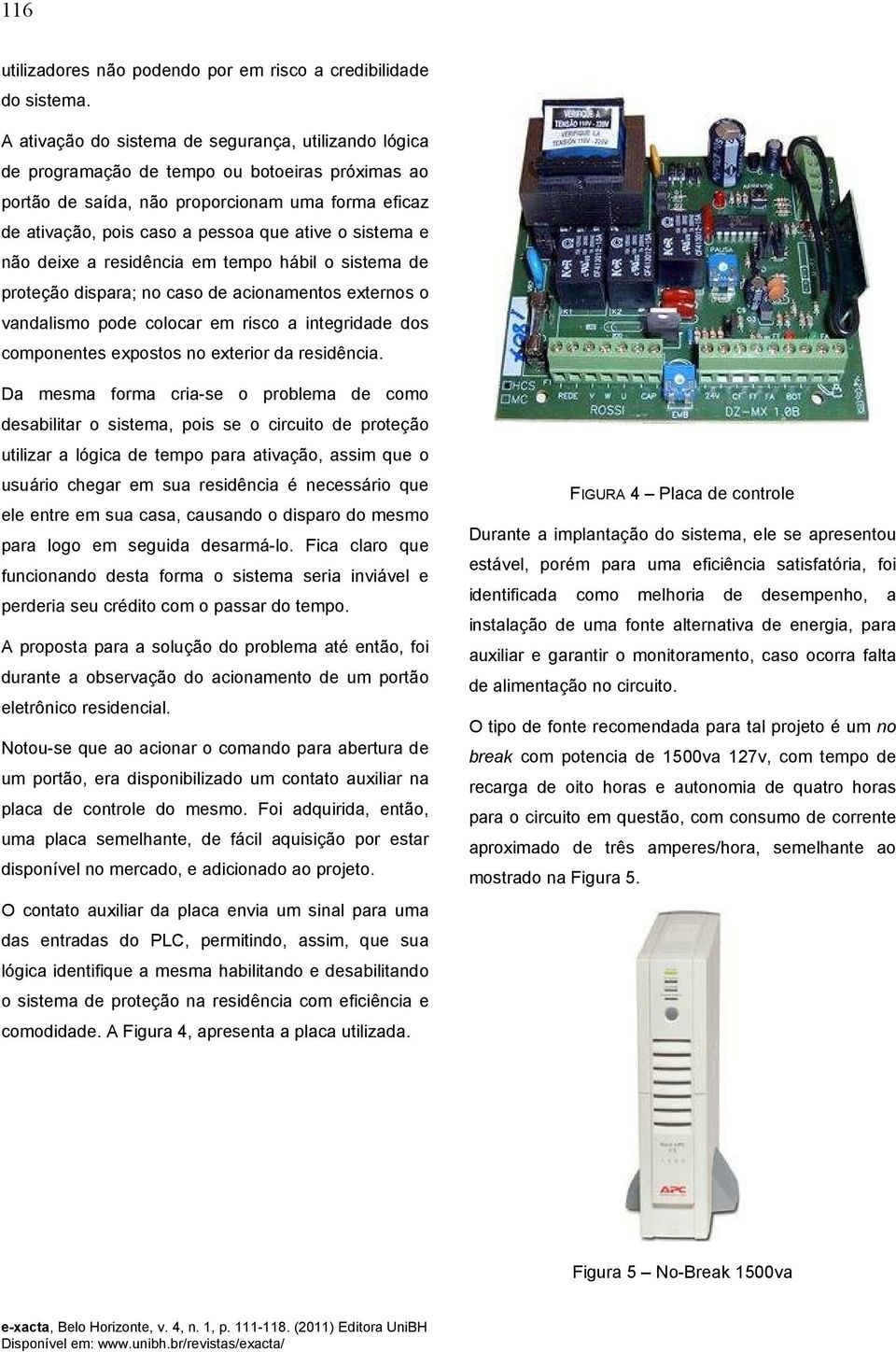 sistema e não deixe a residência em tempo hábil o sistema de proteção dispara; no caso de acionamentos externos o vandalismo pode colocar em risco a integridade dos componentes expostos no exterior