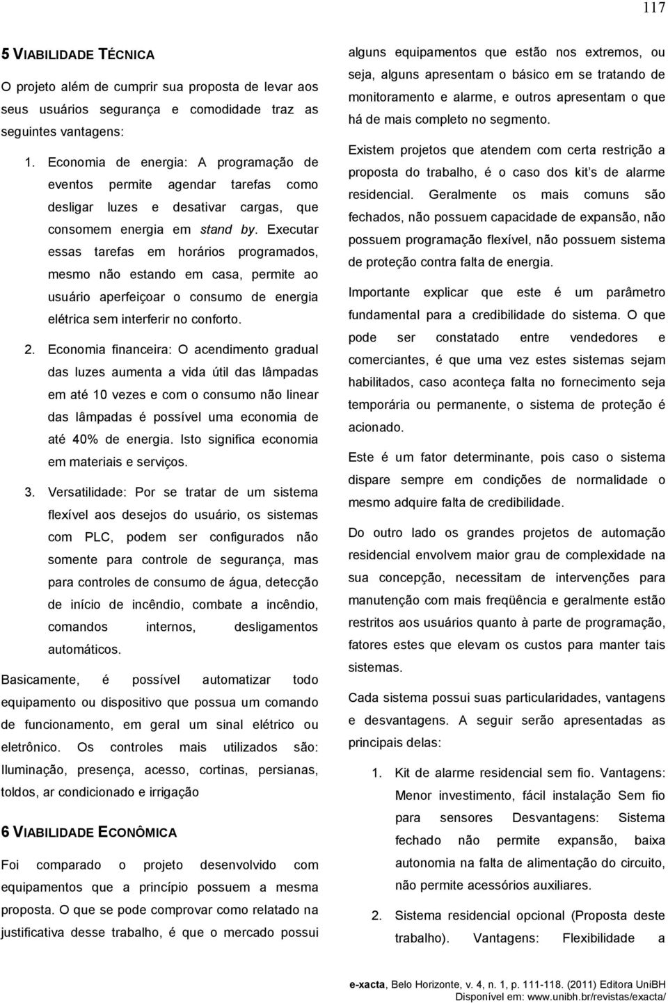 Executar essas tarefas em horários programados, mesmo não estando em casa, permite ao usuário aperfeiçoar o consumo de energia elétrica sem interferir no conforto. 2.