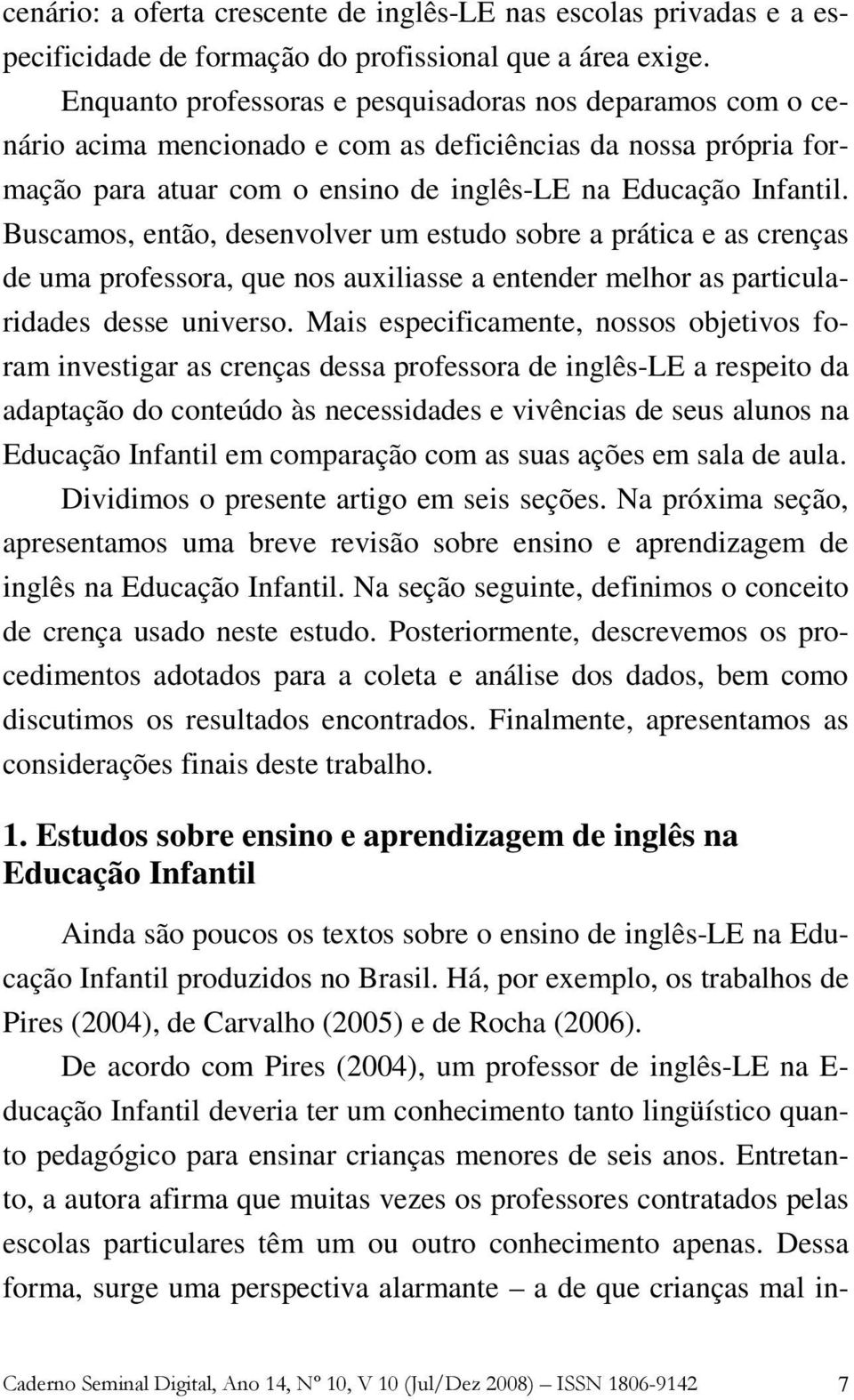 Buscamos, então, desenvolver um estudo sobre a prática e as crenças de uma professora, que nos auxiliasse a entender melhor as particularidades desse universo.