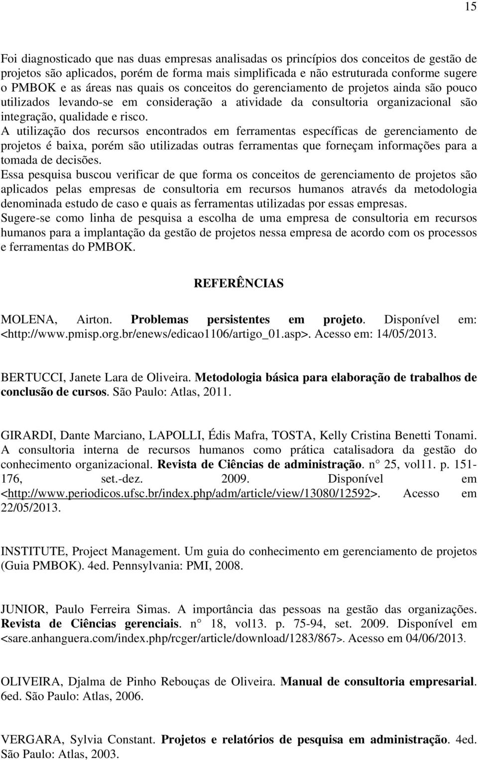 A utilização dos recursos encontrados em ferramentas específicas de gerenciamento de projetos é baixa, porém são utilizadas outras ferramentas que forneçam informações para a tomada de decisões.