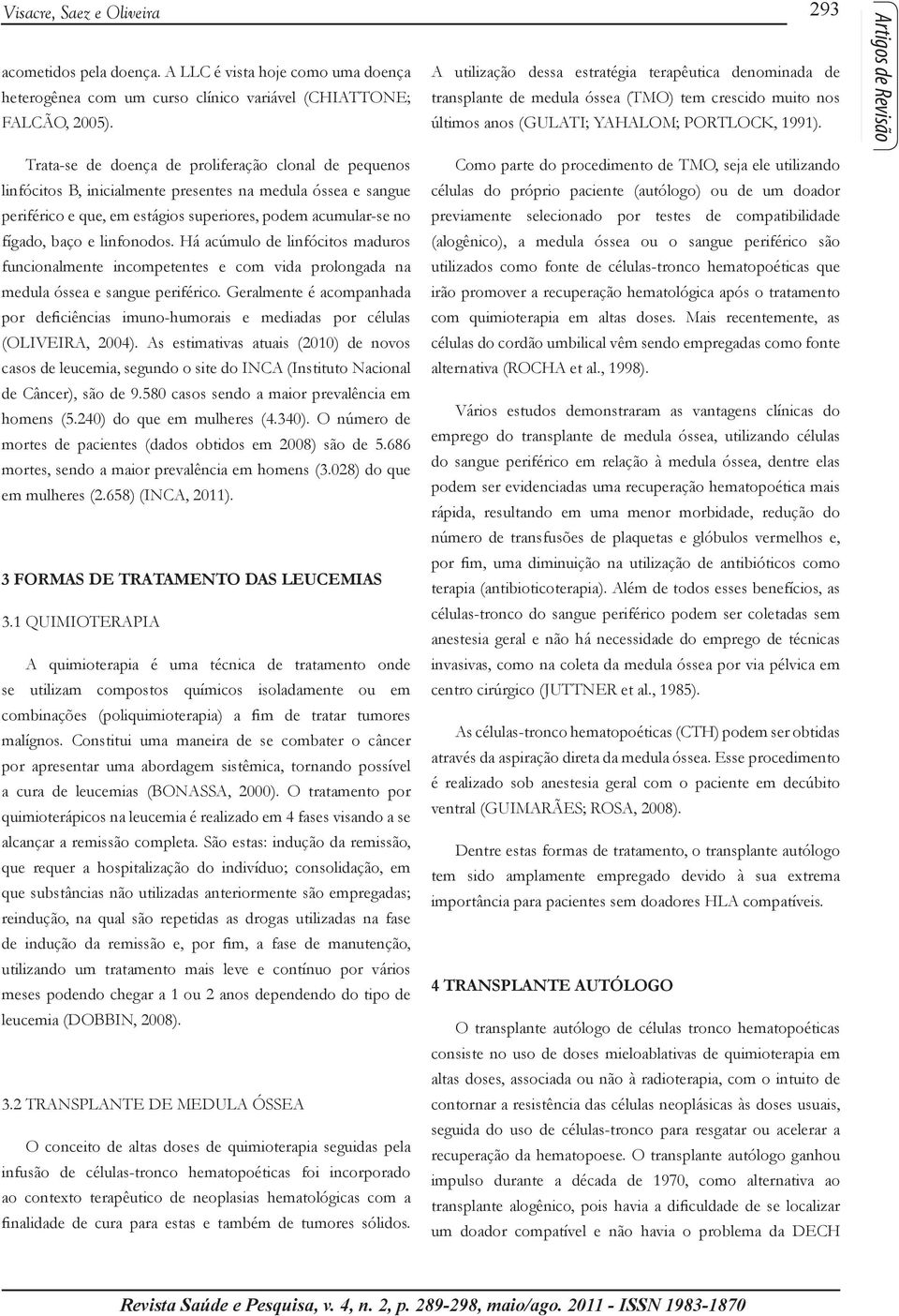 linfonodos. Há acúmulo de linfócitos maduros funcionalmente incompetentes e com vida prolongada na medula óssea e sangue periférico.