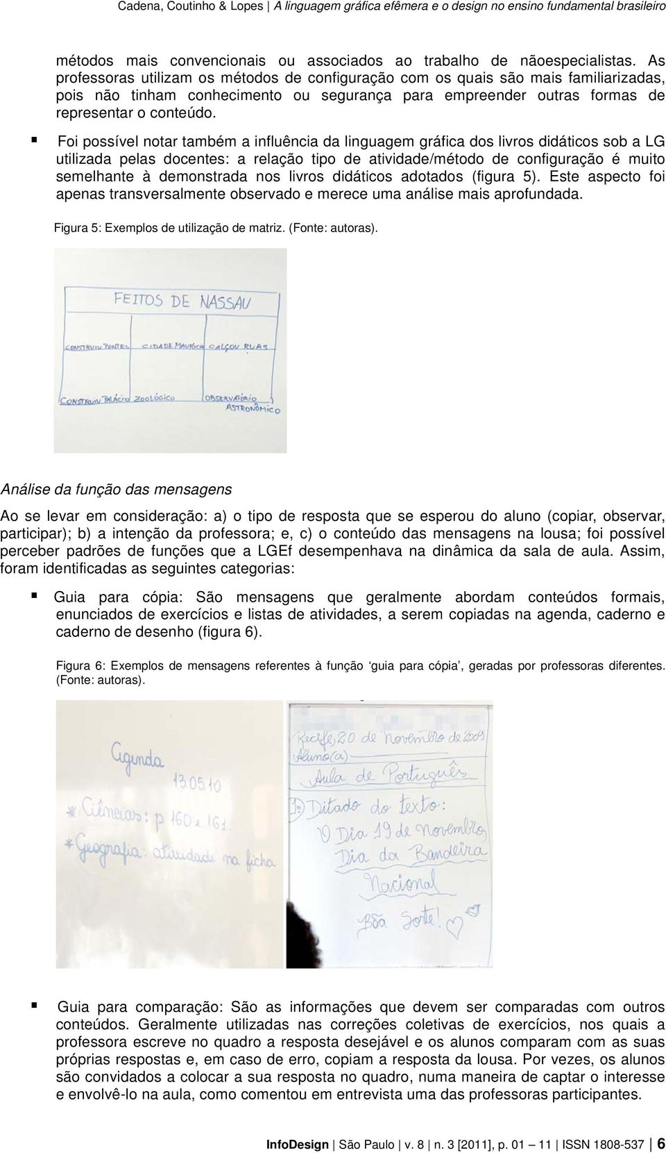 Foi possível notar também a influência da linguagem gráfica dos livros didáticos sob a LG utilizada pelas docentes: a relação tipo de atividade/método de configuração é muito semelhante à demonstrada